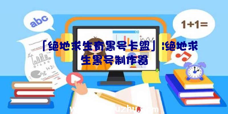 「绝地求生有黑号卡盟」|绝地求生黑号制作器